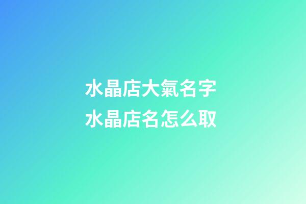 水晶店大氣名字 水晶店名怎么取-第1張-店鋪起名-玄機(jī)派